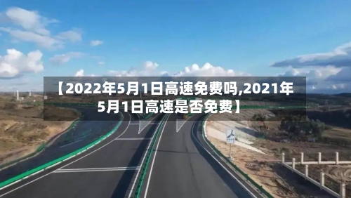 【2022年5月1日高速免费吗,2021年5月1日高速是否免费】-第3张图片