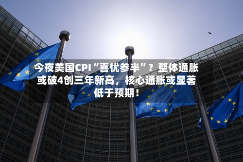 今夜美国CPI“喜忧参半”？整体通胀或破4创三年新高，核心通胀或显著低于预期！
