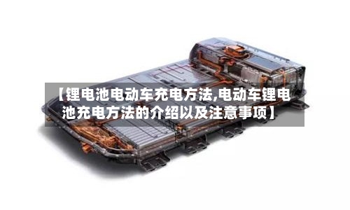 【锂电池电动车充电方法,电动车锂电池充电方法的介绍以及注意事项】
