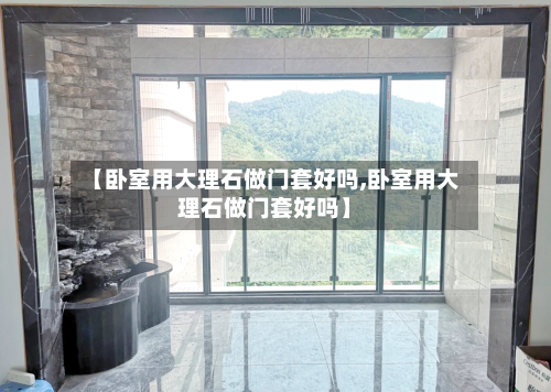 【卧室用大理石做门套好吗,卧室用大理石做门套好吗】