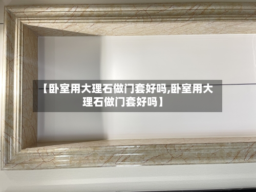 【卧室用大理石做门套好吗,卧室用大理石做门套好吗】-第3张图片