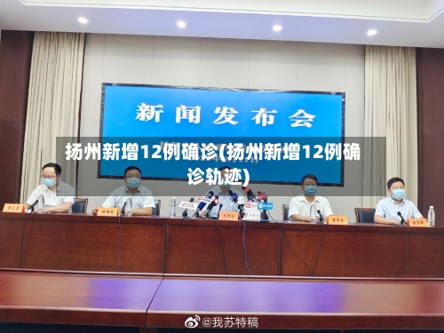 扬州新增12例确诊(扬州新增12例确诊轨迹)