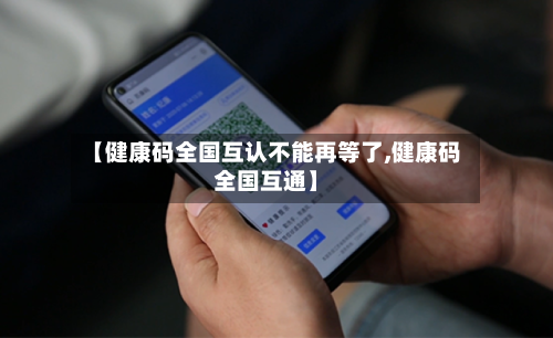 【健康码全国互认不能再等了,健康码全国互通】