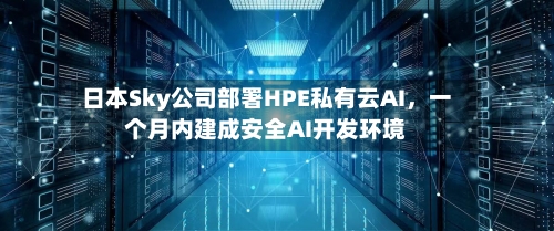 日本Sky公司部署HPE私有云AI	，一个月内建成安全AI开发环境-第2张图片