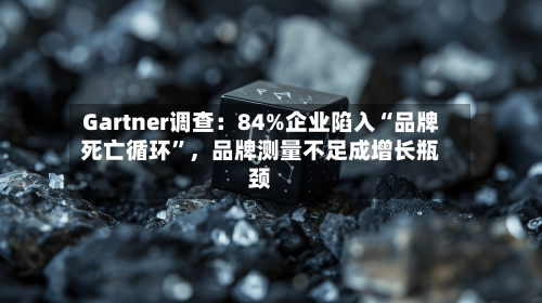 Gartner调查：84%企业陷入“品牌死亡循环”	，品牌测量不足成增长瓶颈-第2张图片