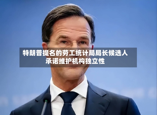 特朗普提名的劳工统计局局长候选人承诺维护机构独立性-第2张图片