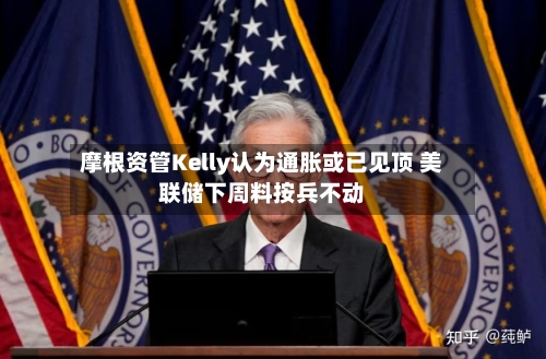 摩根资管Kelly认为通胀或已见顶 美联储下周料按兵不动