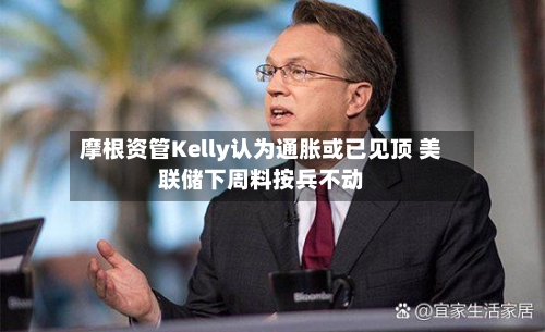 摩根资管Kelly认为通胀或已见顶 美联储下周料按兵不动-第2张图片