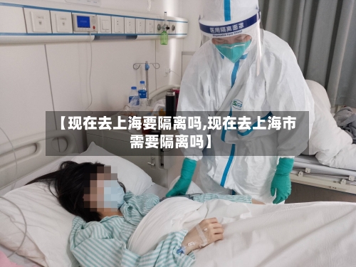 【现在去上海要隔离吗,现在去上海市需要隔离吗】