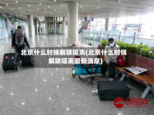 北京什么时候解除隔离(北京什么时候解除隔离最新消息)-第2张图片
