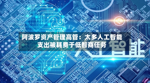 阿波罗资产管理高管：太多人工智能支出被耗费于低智商任务-第2张图片