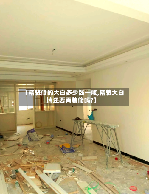 【精装修的大白多少钱一瓶,精装大白墙还要再装修吗?】-第2张图片
