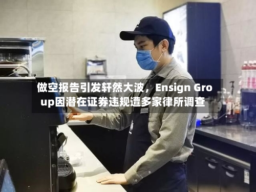 做空报告引发轩然大波	，Ensign Group因潜在证券违规遭多家律所调查-第3张图片