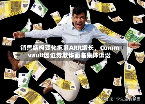 销售结构变化拖累ARR增长，Commvault因证券欺诈面临集体诉讼-第2张图片