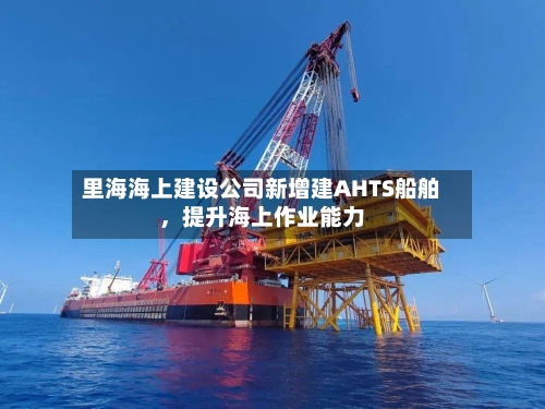 里海海上建设公司新增建AHTS船舶，提升海上作业能力