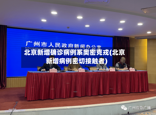 北京新增确诊病例系奥密克戎(北京新增病例密切接触者)