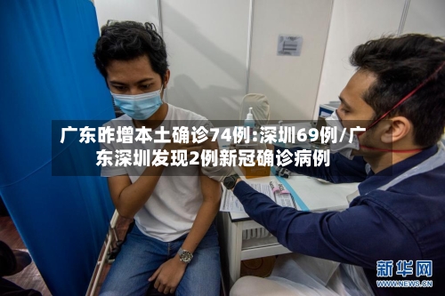 广东昨增本土确诊74例:深圳69例/广东深圳发现2例新冠确诊病例