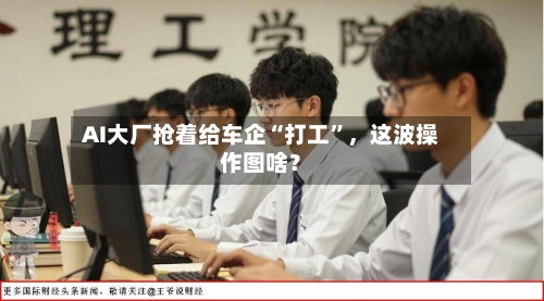 AI大厂抢着给车企“打工”，这波操作图啥？-第3张图片