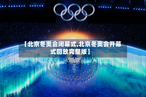 【北京冬奥会闭幕式,北京冬奥会开幕式回放完整版】
