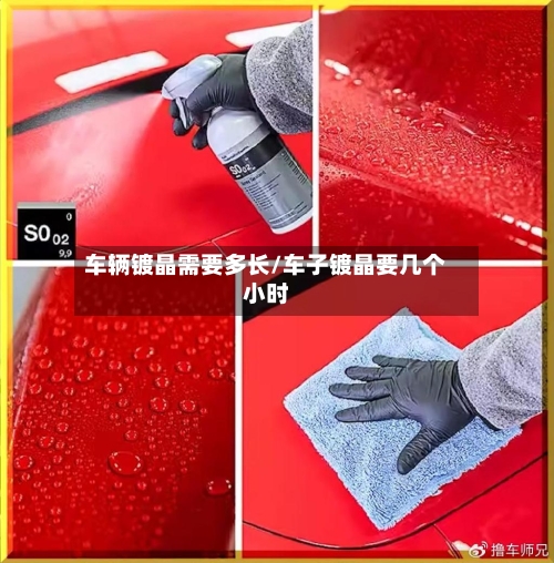 车辆镀晶需要多长/车子镀晶要几个小时-第3张图片