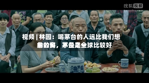 视频 | 林园：喝茅台的人远比我们想象的多	，茅台是全球比较好的公司，不是之一-第2张图片
