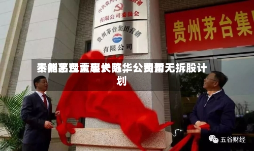 贵州茅台董事长陈华：费用不能出现大起大落	，公司暂无拆股计划-第3张图片