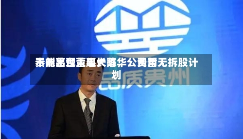 贵州茅台董事长陈华：费用不能出现大起大落，公司暂无拆股计划-第2张图片