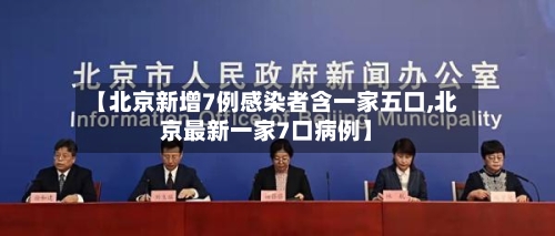 【北京新增7例感染者含一家五口,北京最新一家7口病例】