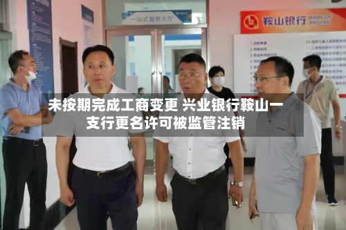 未按期完成工商变更 兴业银行鞍山一支行更名许可被监管注销-第2张图片