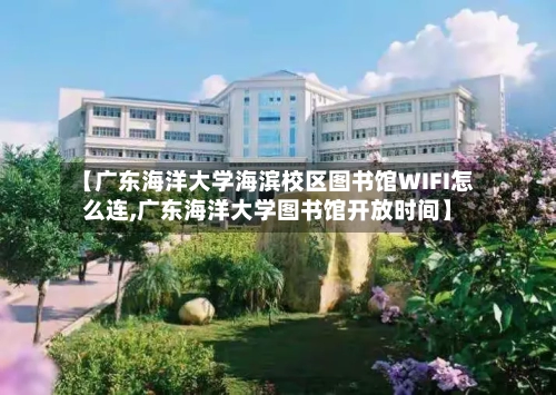 【广东海洋大学海滨校区图书馆WIFI怎么连,广东海洋大学图书馆开放时间】