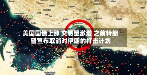 美国国债上涨 交易量激增 之前特朗普宣布取消对伊朗的打击计划