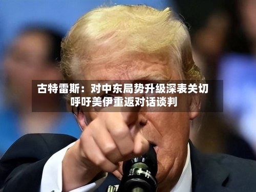 古特雷斯：对中东局势升级深表关切 呼吁美伊重返对话谈判-第2张图片