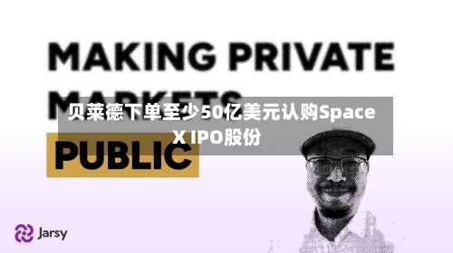 贝莱德下单至少50亿美元认购SpaceX IPO股份