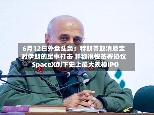 6月12日外盘头条:特朗普取消原定对伊朗的军事打击 并称很快签署协议 SpaceX创下史上最大规模IPO-第2张图片