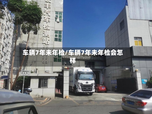 车辆7年未年检/车辆7年未年检会怎样-第3张图片