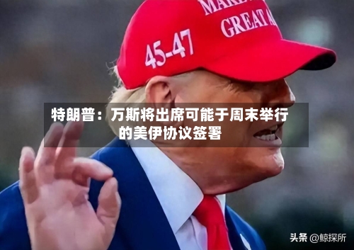 特朗普：万斯将出席可能于周末举行的美伊协议签署-第2张图片