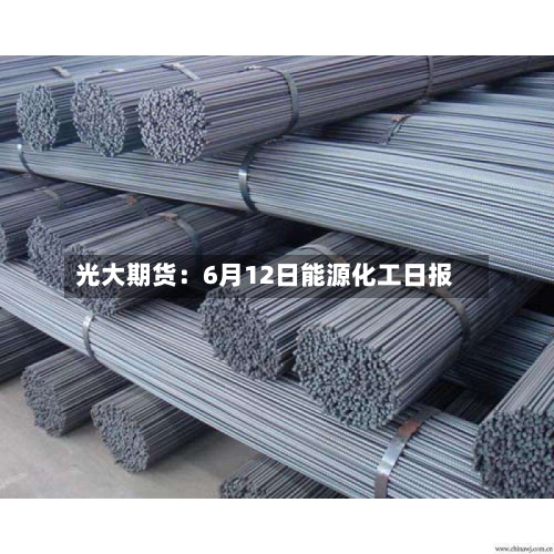 光大期货：6月12日能源化工日报-第2张图片