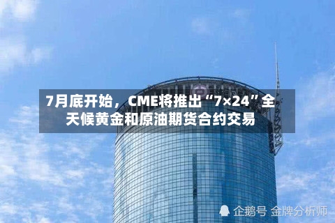 7月底开始	，CME将推出“7×24”全天候黄金和原油期货合约交易-第2张图片