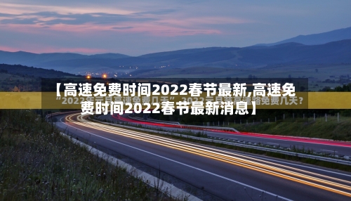 【高速免费时间2022春节最新,高速免费时间2022春节最新消息】