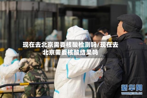 现在去北京需要核酸检测吗/现在去北京需要核酸结果吗-第3张图片