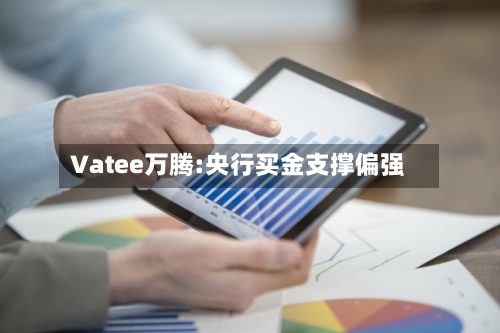 Vatee万腾:央行买金支撑偏强