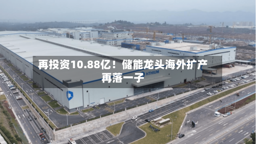 再投资10.88亿！储能龙头海外扩产再落一子